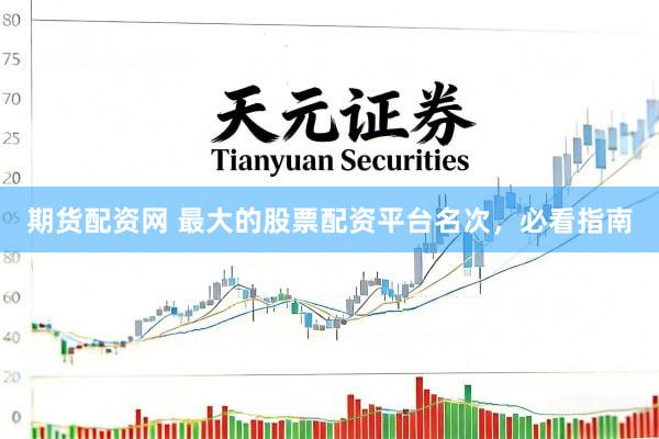 期货配资网 最大的股票配资平台名次，必看指南
