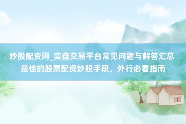 炒股配资网_实盘交易平台常见问题与解答汇总 最佳的股票配资炒股手段，外行必看指南
