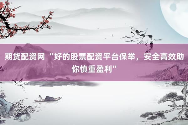 期货配资网 “好的股票配资平台保举，安全高效助你慎重盈利”