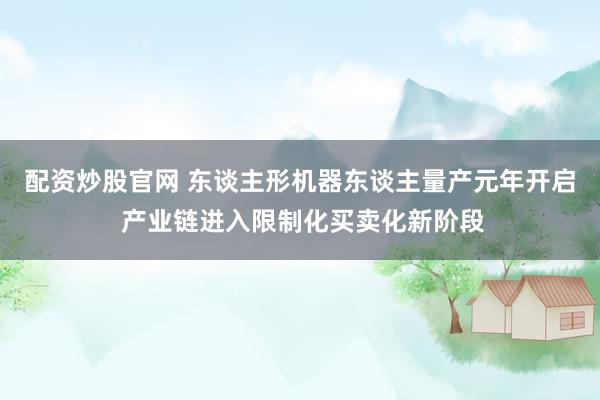 配资炒股官网 东谈主形机器东谈主量产元年开启 产业链进入限制化买卖化新阶段