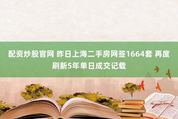 配资炒股官网 昨日上海二手房网签1664套 再度刷新5年单日成交记载