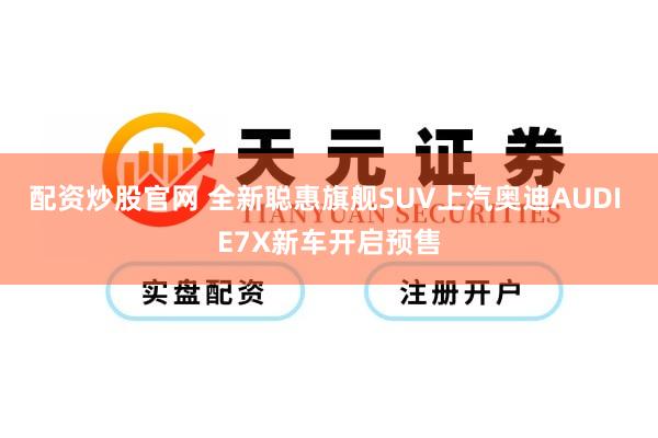 配资炒股官网 全新聪惠旗舰SUV上汽奥迪AUDI E7X新车开启预售