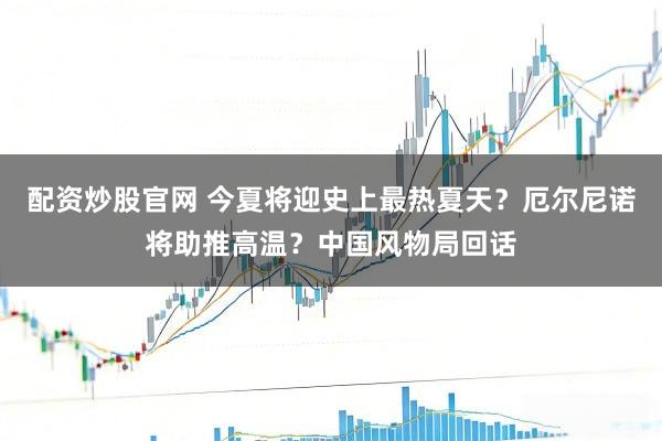 配资炒股官网 今夏将迎史上最热夏天？厄尔尼诺将助推高温？中国风物局回话