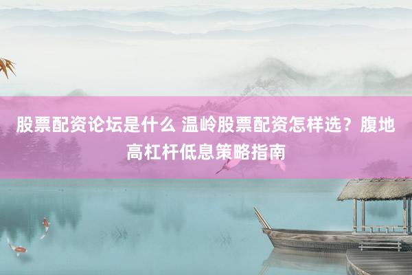 股票配资论坛是什么 温岭股票配资怎样选？腹地高杠杆低息策略指南