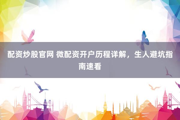 配资炒股官网 微配资开户历程详解，生人避坑指南速看