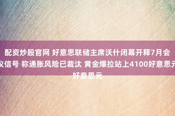 配资炒股官网 好意思联储主席沃什闭幕开释7月会议信号 称通胀风险已裁汰 黄金爆拉站上4100好意思元