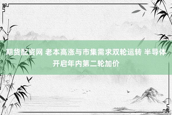 期货配资网 老本高涨与市集需求双轮运转 半导体开启年内第二轮加价
