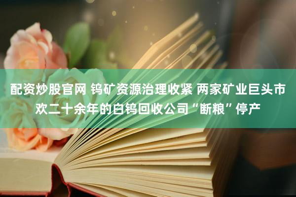 配资炒股官网 钨矿资源治理收紧 两家矿业巨头市欢二十余年的白钨回收公司“断粮”停产