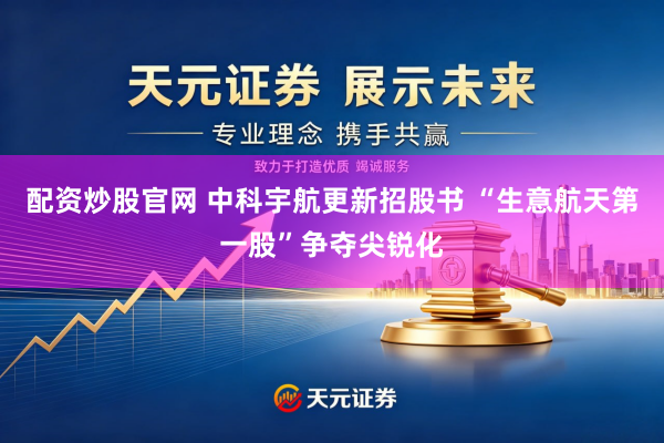 配资炒股官网 中科宇航更新招股书 “生意航天第一股”争夺尖锐化