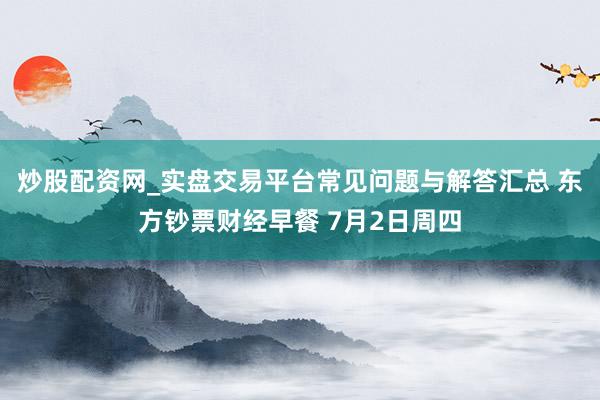炒股配资网_实盘交易平台常见问题与解答汇总 东方钞票财经早餐 7月2日周四