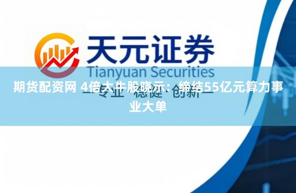 期货配资网 4倍大牛股晓示：缔结55亿元算力事业大单