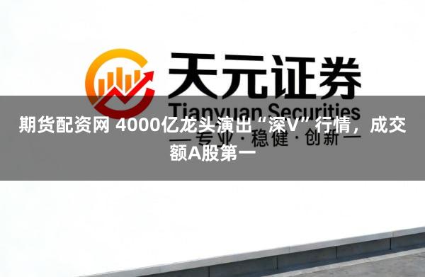 期货配资网 4000亿龙头演出“深V”行情，成交额A股第一