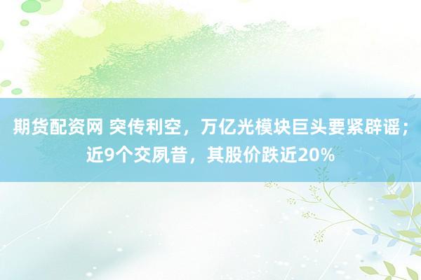 期货配资网 突传利空，万亿光模块巨头要紧辟谣；近9个交夙昔，其股价跌近20%