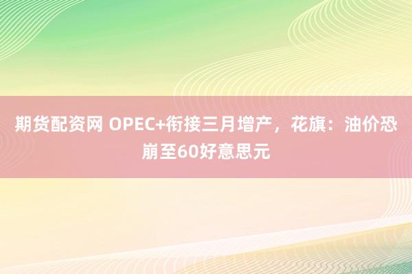 期货配资网 OPEC+衔接三月增产，花旗：油价恐崩至60好意思元
