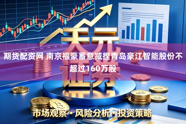 期货配资网 南京福豪蓄意减捏青岛豪江智能股份不超过160万股