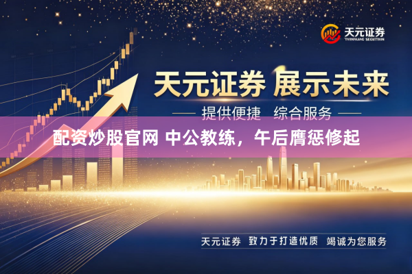 配资炒股官网 中公教练，午后膺惩修起